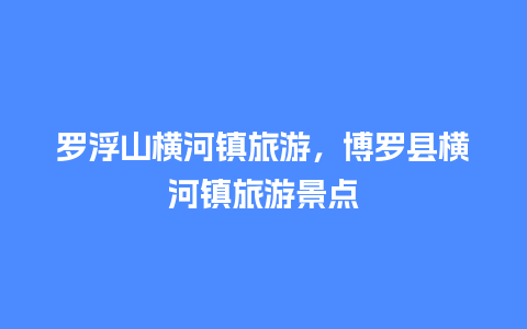 罗浮山横河镇旅游，博罗县横河镇旅游景点