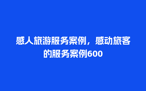 感人旅游服务案例，感动旅客的服务案例600