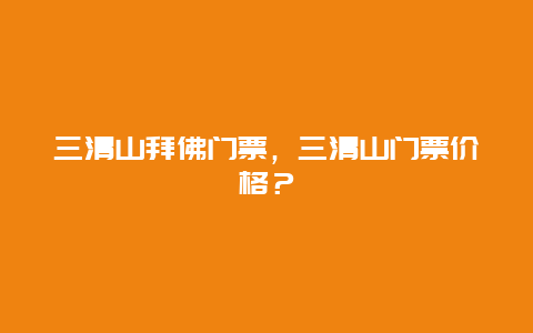 三清山拜佛门票，三清山门票价格？