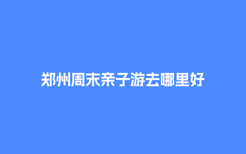 郑州周末亲子游去哪里好