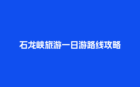 石龙峡旅游一日游路线攻略