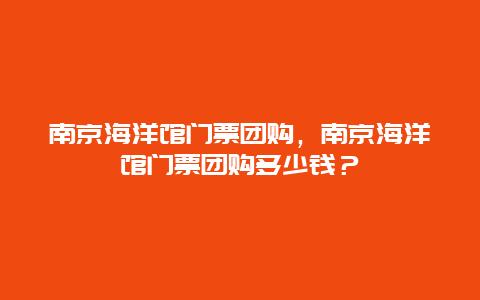 南京海洋馆门票团购，南京海洋馆门票团购多少钱？