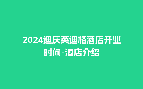 2024迪庆英迪格酒店开业时间-酒店介绍