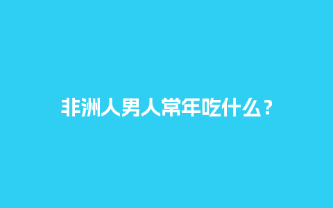 非洲人男人常年吃什么？