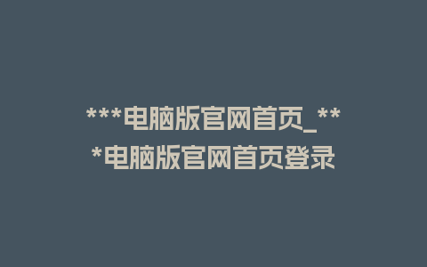 ***电脑版官网首页_***电脑版官网首页登录