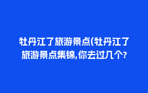 牡丹江了旅游景点(牡丹江了旅游景点集锦,你去过几个?