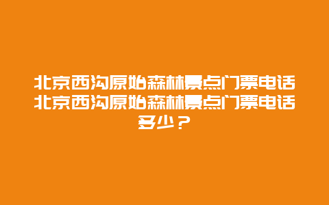 北京西沟原始森林景点门票电话北京西沟原始森林景点门票电话多少？