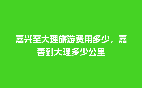 嘉兴至大理旅游费用多少，嘉善到大理多少公里