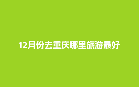 12月份去重庆哪里旅游最好