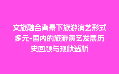 文旅融合背景下旅游演艺形式多元-国内的旅游演艺发展历史回顾与现状透析