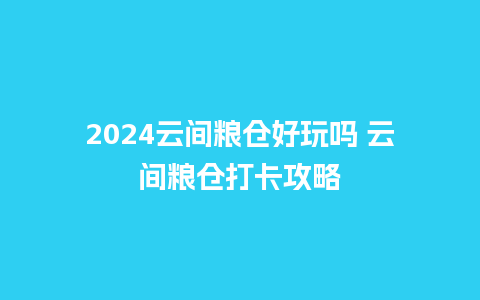 2024云间粮仓好玩吗 云间粮仓打卡攻略