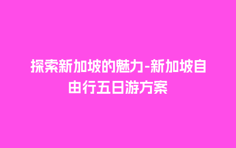 探索新加坡的魅力-新加坡自由行五日游方案