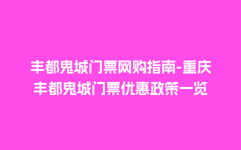 丰都鬼城门票网购指南-重庆丰都鬼城门票优惠政策一览