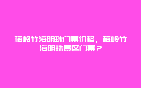 梅岭竹海明珠门票价格，梅岭竹海明珠景区门票？