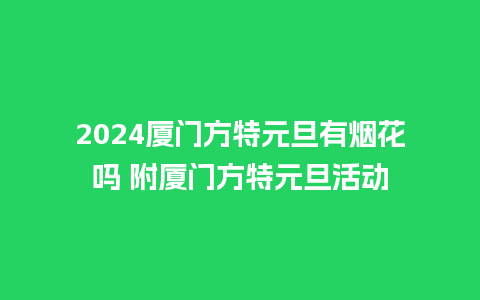 2024厦门方特元旦有烟花吗 附厦门方特元旦活动