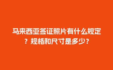 马来西亚签证照片有什么规定？规格和尺寸是多少？