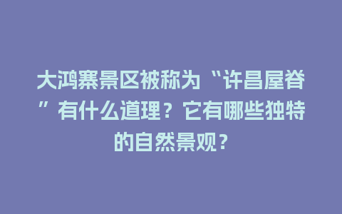 大鸿寨景区被称为“许昌屋脊”有什么道理？它有哪些独特的自然景观？