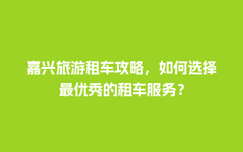 嘉兴旅游租车攻略，如何选择最优秀的租车服务？