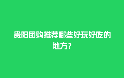 贵阳团购推荐哪些好玩好吃的地方？