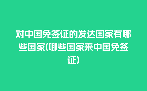 对中国免签证的发达国家有哪些国家(哪些国家来中国免签证)