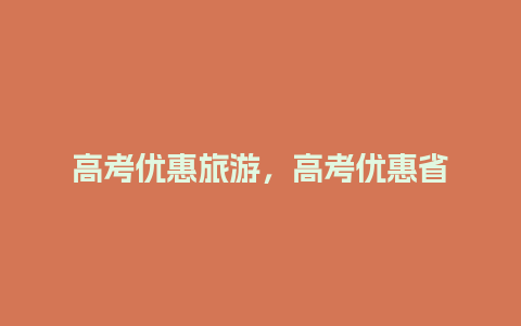 高考优惠旅游，高考优惠省