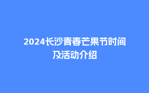 2024长沙青春芒果节时间及活动介绍