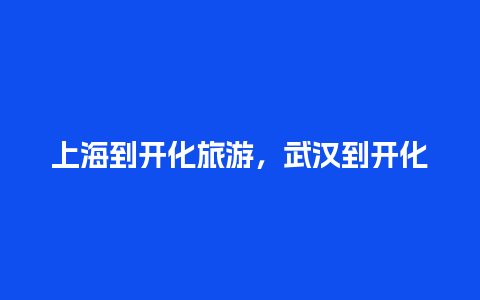 上海到开化旅游，武汉到开化