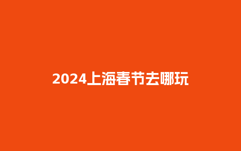 2024上海春节去哪玩