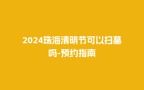 2024珠海清明节可以扫墓吗-预约指南