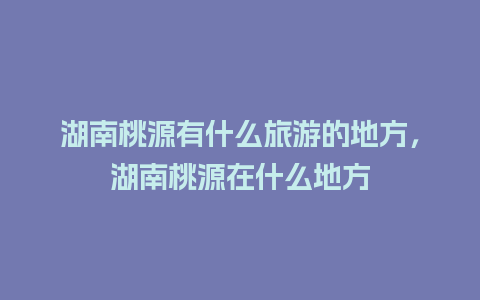 湖南桃源有什么旅游的地方，湖南桃源在什么地方