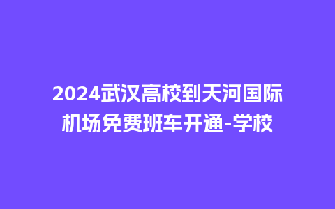 2024武汉高校到天河国际机场免费班车开通-学校