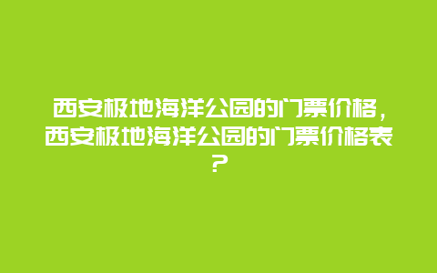 西安极地海洋公园的门票价格，西安极地海洋公园的门票价格表？