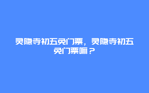 灵隐寺初五免门票，灵隐寺初五免门票嘛？