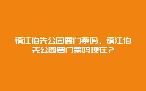 镇江伯先公园要门票吗，镇江伯先公园要门票吗现在？