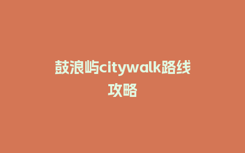 鼓浪屿citywalk路线攻略