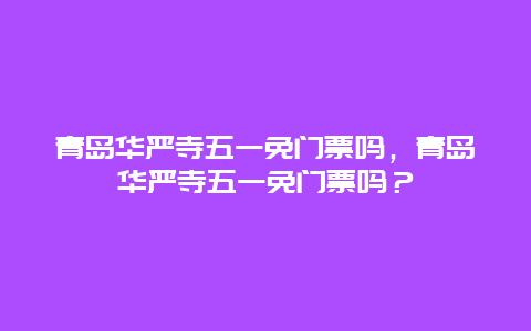 青岛华严寺五一免门票吗，青岛华严寺五一免门票吗？