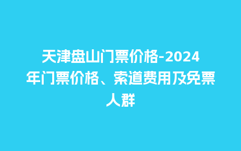 天津盘山门票价格-2024年门票价格、索道费用及免票人群