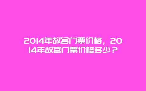 2024年故宫门票价格，2024年故宫门票价格多少？