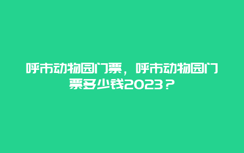 呼市动物园门票，呼市动物园门票多少钱2024？