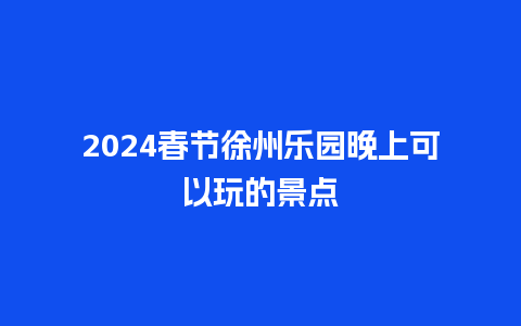 2024春节徐州乐园晚上可以玩的景点