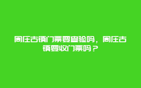 周庄古镇门票要查验吗，周庄古镇要收门票吗？