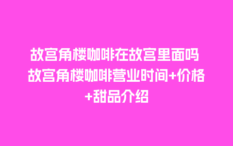 故宫角楼咖啡在故宫里面吗 故宫角楼咖啡营业时间+价格+甜品介绍