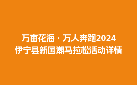 万亩花海·万人奔跑2024伊宁县新国潮马拉松活动详情