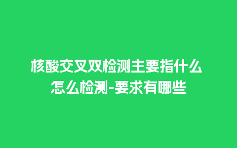 核酸交叉双检测主要指什么 怎么检测-要求有哪些