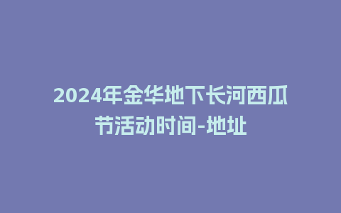 2024年金华地下长河西瓜节活动时间-地址