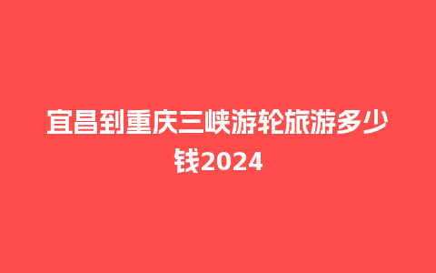 宜昌到重庆三峡游轮旅游多少钱2024