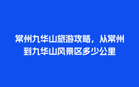 常州九华山旅游攻略，从常州到九华山风景区多少公里