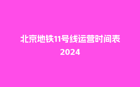 北京地铁11号线运营时间表2024