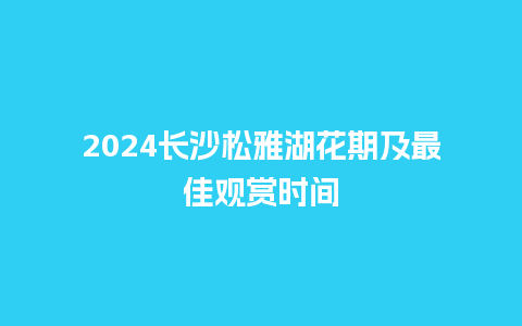 2024长沙松雅湖花期及最佳观赏时间