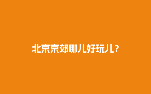 北京京郊哪儿好玩儿？